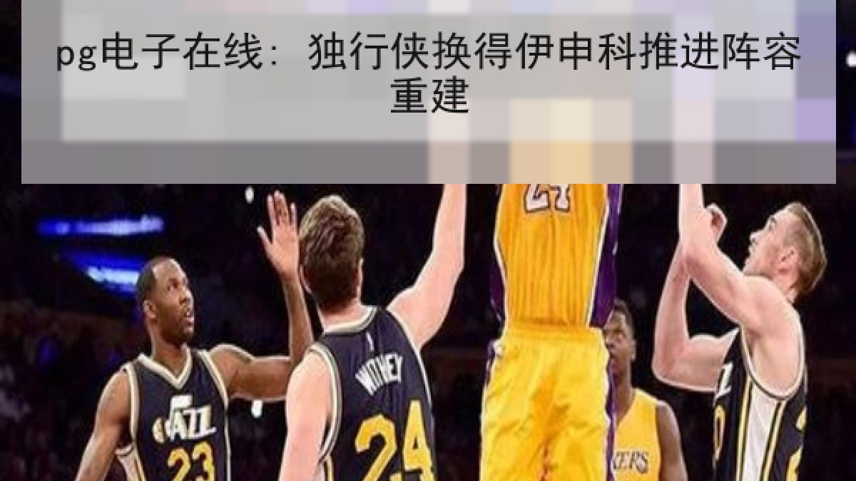 pg电子在线: 独行侠换得伊申科推进阵容重建 pg电子在线: 独行侠换得伊申科推进阵容重建