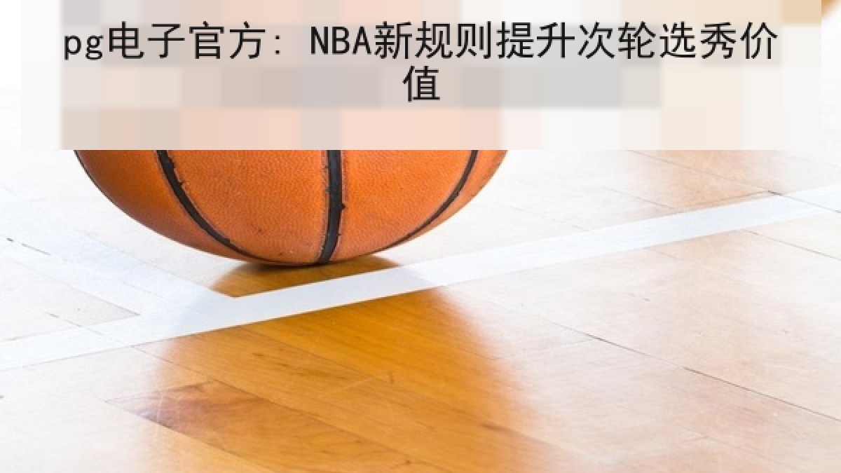 pg电子官方: NBA新规则提升次轮选秀价值