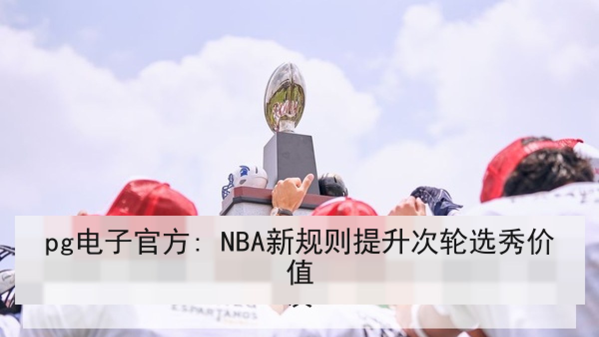 pg电子官方: NBA新规则提升次轮选秀价值