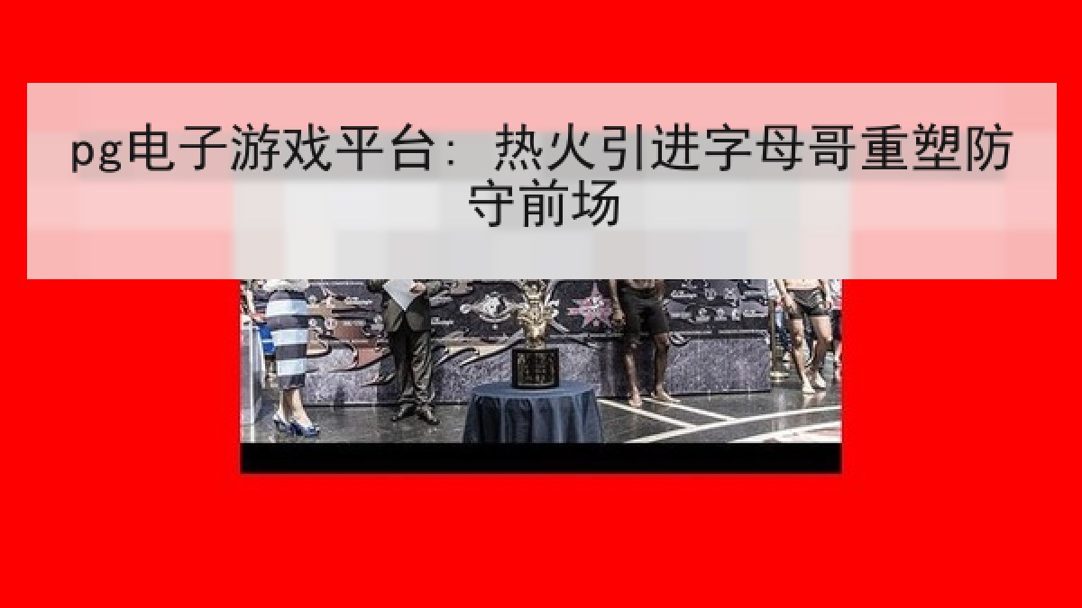 pg电子游戏平台: 热火引进字母哥重塑防守前场
