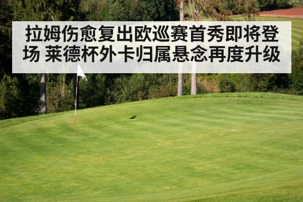 拉姆伤愈复出欧巡赛首秀即将登场 莱德杯外卡归属悬念再度升级
