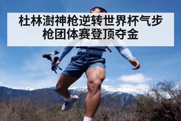 杜林澍神枪逆转世界杯气步枪团体赛登顶夺金