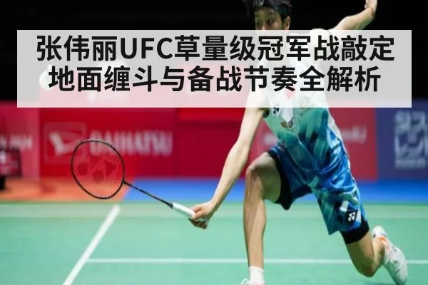 张伟丽UFC草量级冠军战敲定 地面缠斗与备战节奏全解析