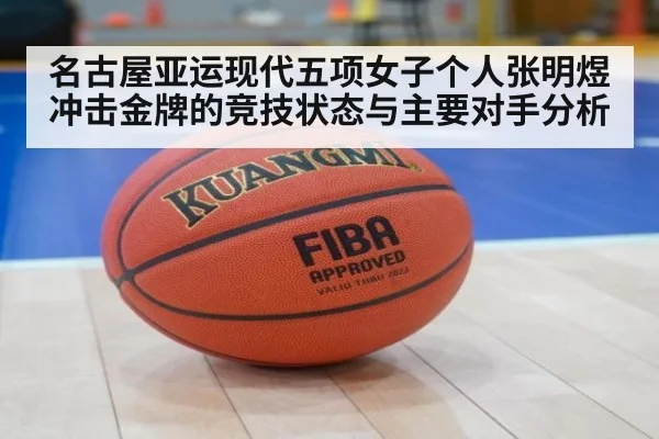名古屋亚运现代五项女子个人张明煜冲击金牌的竞技状态与主要对手分析