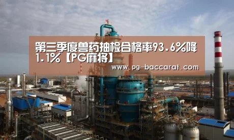 第三季度兽药抽检合格率93.6%降1.1%【PG麻将】(图3) PG虎机